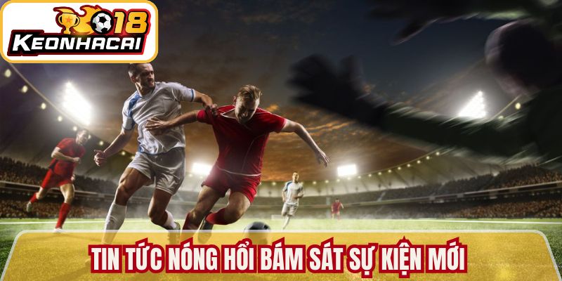 Tin tức nóng hổi bám sát sự kiện mới 