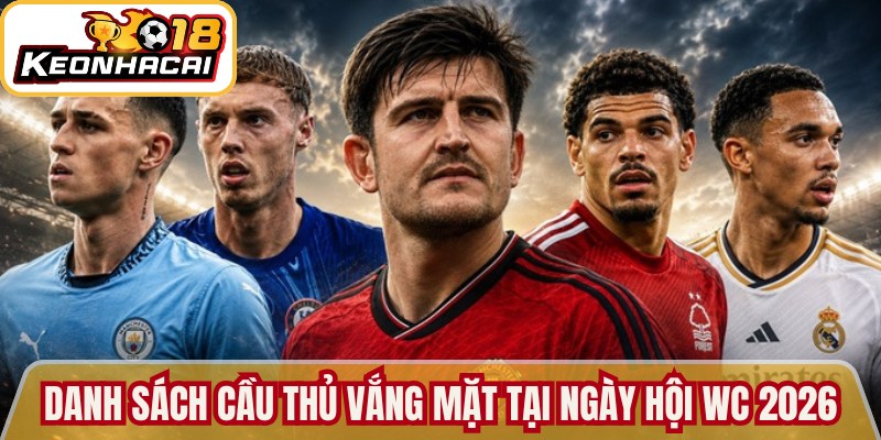 Danh sách các cầu thủ vắng mặt trong ngày hội WC 2026