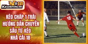 Kèo Chấp 1 Trái Hướng Dẫn Chuyên Sâu Từ Kèo Nhà Cái 18