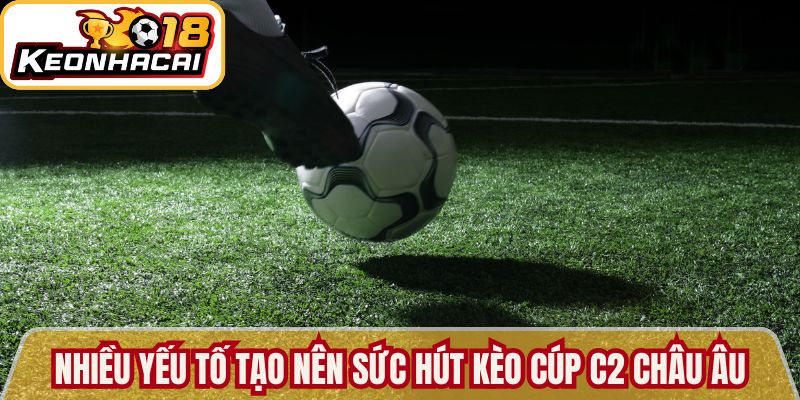 Nhiều yếu tố tạo nên sức hút cho kèo cúp C2 Châu Âu
