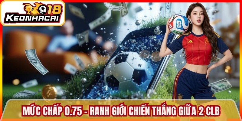 Mức chấp 0.75 - Ranh giới chiến thắng rõ ràng giữa 2 CLB