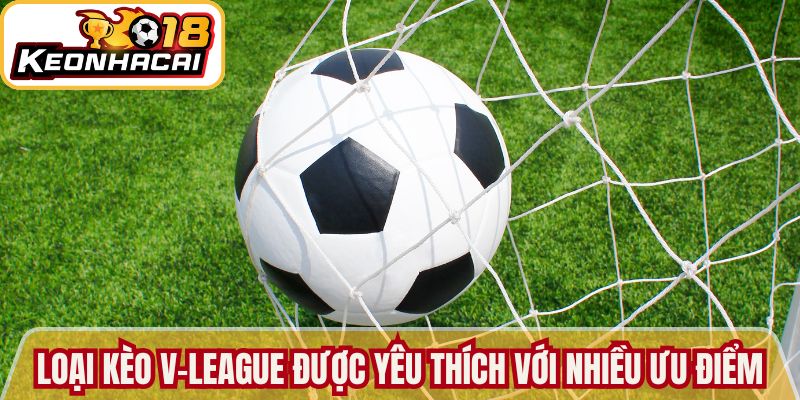 Loại kèo V-League được yêu thích với nhiều ưu điểm
