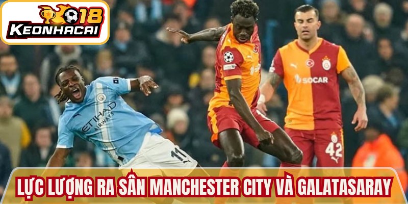 Điểm qua thông tin lực lượng ra sân của 2 CLB Manchester City và Galatasaray
