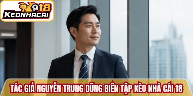 Tác giả Nguyễn Trung Dũng biên tập tại Kèo nhà cái 18