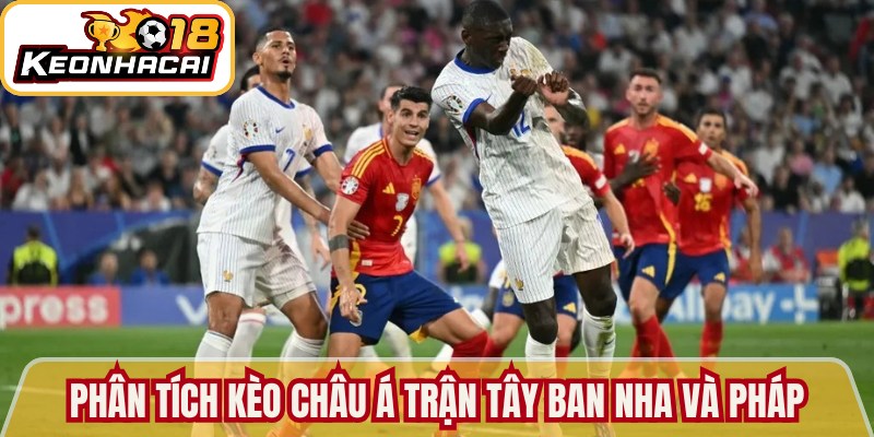 Phân tích kèo Châu Á trận Tây Ban Nha và Pháp