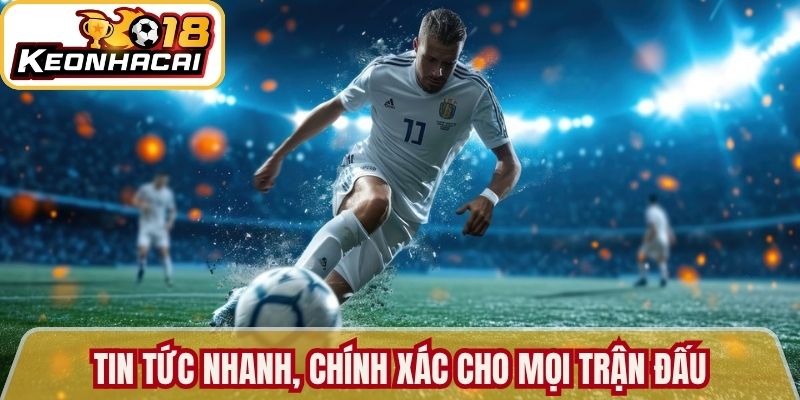 Tin tức nhanh, chính xác cho mọi trận đấu 