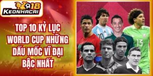 Top 10 Kỷ Lục World Cup - Những Dấu Mốc Vĩ Đại Bậc Nhất